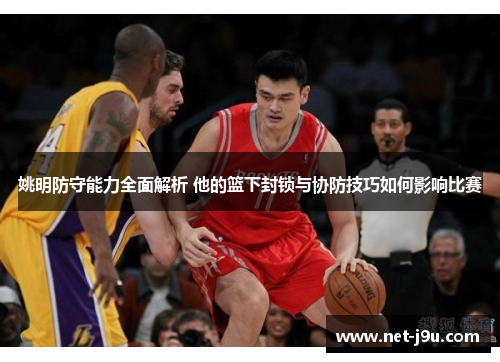 姚明防守能力全面解析 他的篮下封锁与协防技巧如何影响比赛