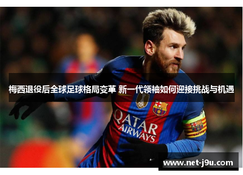 梅西退役后全球足球格局变革 新一代领袖如何迎接挑战与机遇