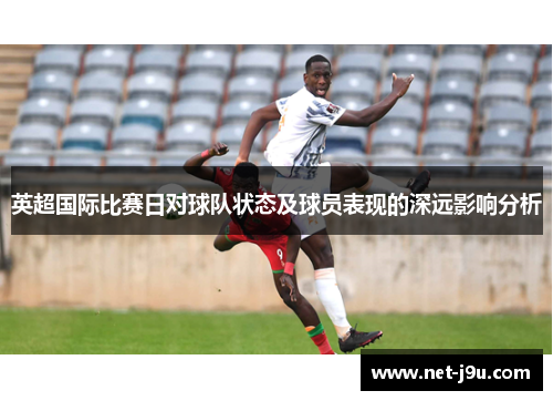 英超国际比赛日对球队状态及球员表现的深远影响分析