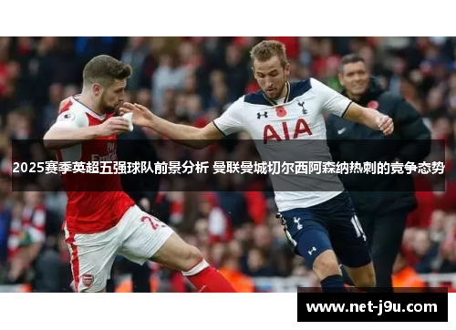 2025赛季英超五强球队前景分析 曼联曼城切尔西阿森纳热刺的竞争态势