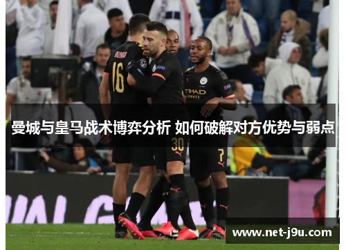 曼城与皇马战术博弈分析 如何破解对方优势与弱点