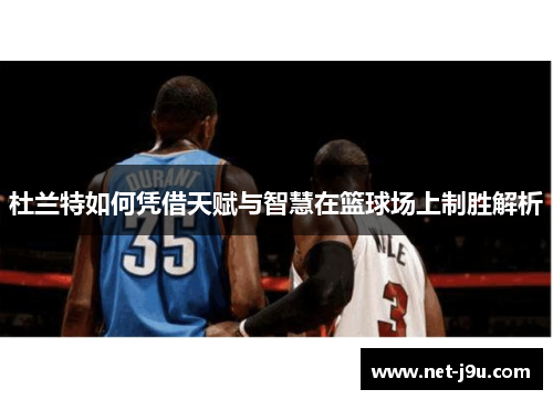 杜兰特如何凭借天赋与智慧在篮球场上制胜解析