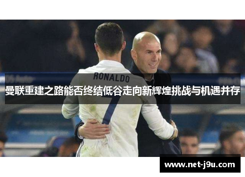 曼联重建之路能否终结低谷走向新辉煌挑战与机遇并存