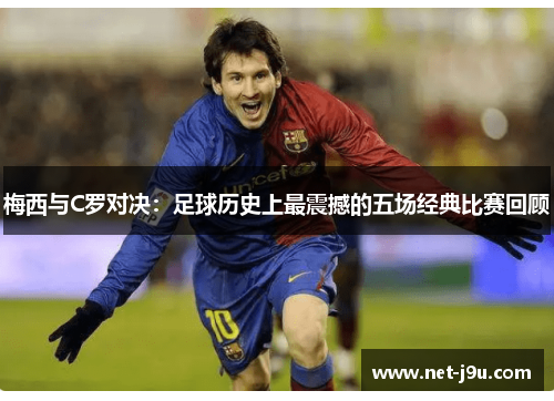 梅西与C罗对决：足球历史上最震撼的五场经典比赛回顾