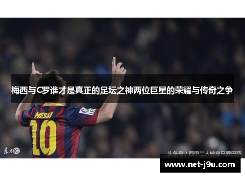 梅西与C罗谁才是真正的足坛之神两位巨星的荣耀与传奇之争