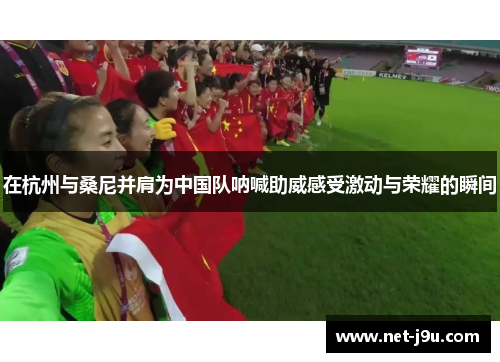 在杭州与桑尼并肩为中国队呐喊助威感受激动与荣耀的瞬间