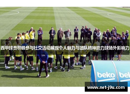 西甲球员积极参与社交活动展现个人魅力与团队精神助力球场外影响力