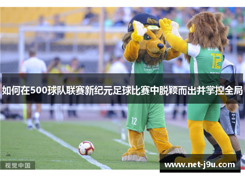 如何在500球队联赛新纪元足球比赛中脱颖而出并掌控全局