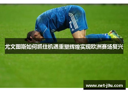 尤文图斯如何抓住机遇重塑辉煌实现欧洲赛场复兴