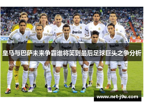 皇马与巴萨未来争霸谁将笑到最后足球巨头之争分析