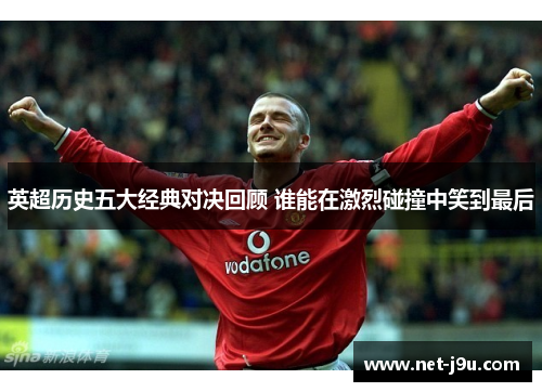 英超历史五大经典对决回顾 谁能在激烈碰撞中笑到最后