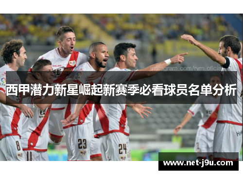 西甲潜力新星崛起新赛季必看球员名单分析