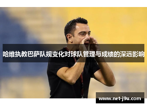 哈维执教巴萨队规变化对球队管理与成绩的深远影响