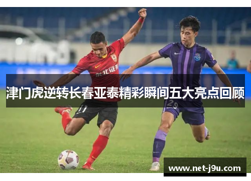 津门虎逆转长春亚泰精彩瞬间五大亮点回顾