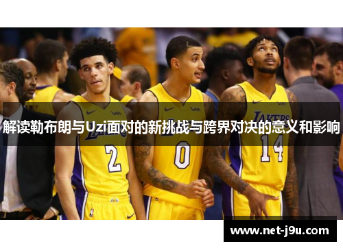 解读勒布朗与Uzi面对的新挑战与跨界对决的意义和影响
