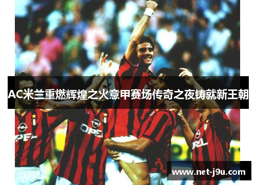 AC米兰重燃辉煌之火意甲赛场传奇之夜铸就新王朝