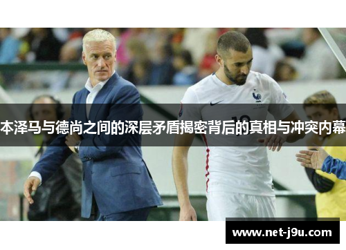 本泽马与德尚之间的深层矛盾揭密背后的真相与冲突内幕