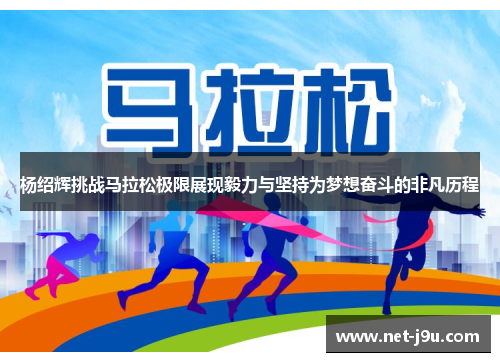 杨绍辉挑战马拉松极限展现毅力与坚持为梦想奋斗的非凡历程