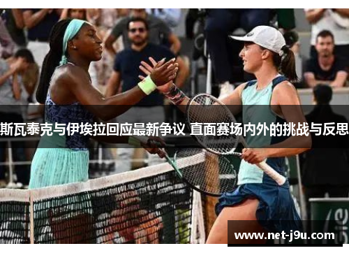 斯瓦泰克与伊埃拉回应最新争议 直面赛场内外的挑战与反思