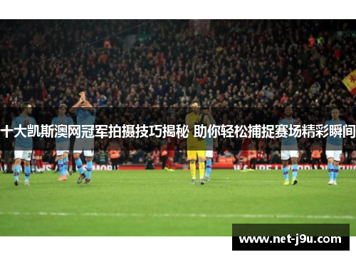 十大凯斯澳网冠军拍摄技巧揭秘 助你轻松捕捉赛场精彩瞬间