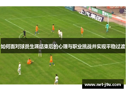 如何面对球员生涯结束后的心理与职业挑战并实现平稳过渡