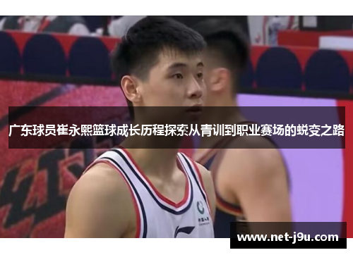 广东球员崔永熙篮球成长历程探索从青训到职业赛场的蜕变之路