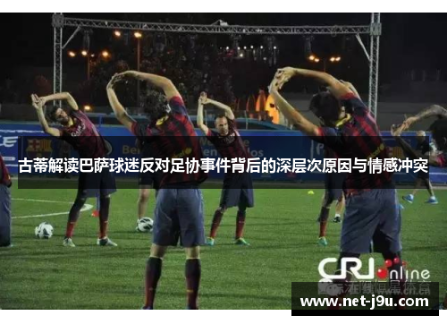 古蒂解读巴萨球迷反对足协事件背后的深层次原因与情感冲突