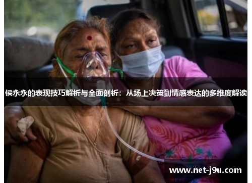 侯永永的表现技巧解析与全面剖析：从场上决策到情感表达的多维度解读