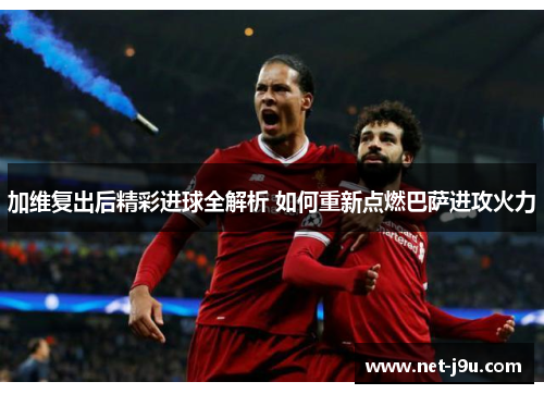 加维复出后精彩进球全解析 如何重新点燃巴萨进攻火力