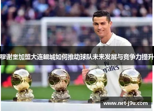穆谢奎加盟大连鲲城如何推动球队未来发展与竞争力提升