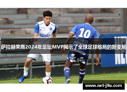 萨拉赫荣膺2024年足坛MVP揭示了全球足球格局的新变局