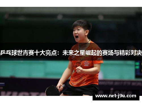 乒乓球世青赛十大亮点：未来之星崛起的赛场与精彩对决