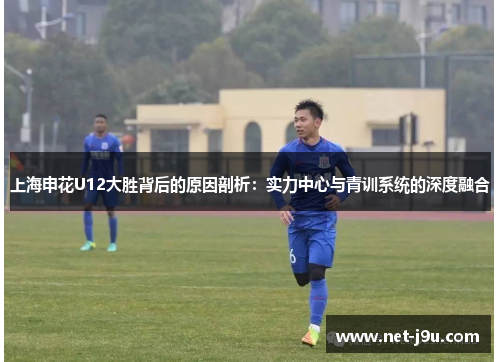 上海申花U12大胜背后的原因剖析：实力中心与青训系统的深度融合