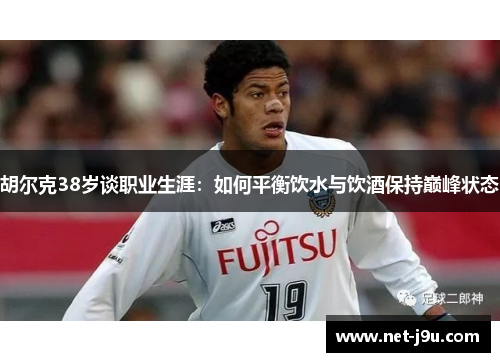 胡尔克38岁谈职业生涯：如何平衡饮水与饮酒保持巅峰状态