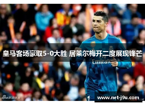 皇马客场豪取5-0大胜 居莱尔梅开二度展现锋芒