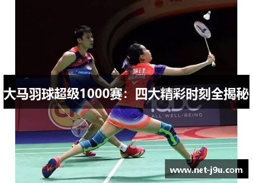 大马羽球超级1000赛：四大精彩时刻全揭秘