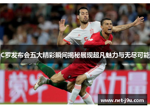 C罗发布会五大精彩瞬间揭秘展现超凡魅力与无尽可能