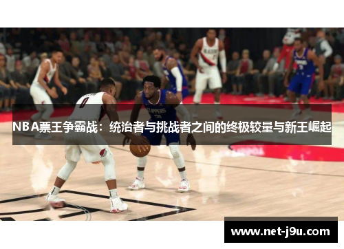 NBA票王争霸战：统治者与挑战者之间的终极较量与新王崛起