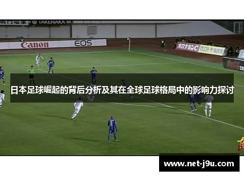 日本足球崛起的背后分析及其在全球足球格局中的影响力探讨