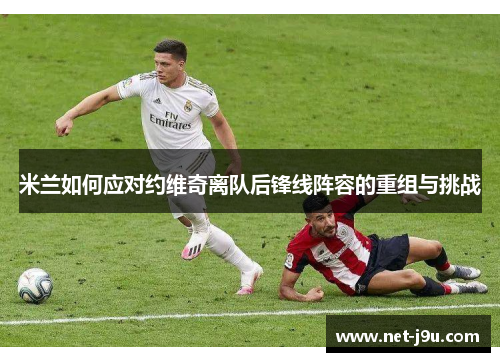 米兰如何应对约维奇离队后锋线阵容的重组与挑战