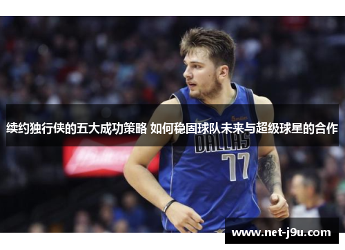 续约独行侠的五大成功策略 如何稳固球队未来与超级球星的合作