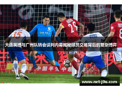 大连英博与广州队转会谈判内幕揭秘球员交易背后的复杂博弈