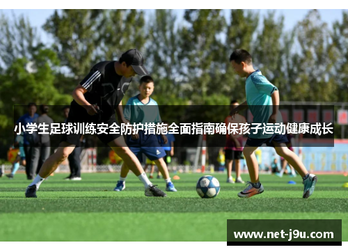 小学生足球训练安全防护措施全面指南确保孩子运动健康成长