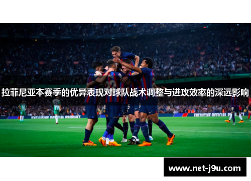 拉菲尼亚本赛季的优异表现对球队战术调整与进攻效率的深远影响