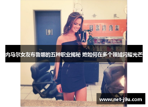 内马尔女友布鲁娜的五种职业揭秘 她如何在多个领域闪耀光芒