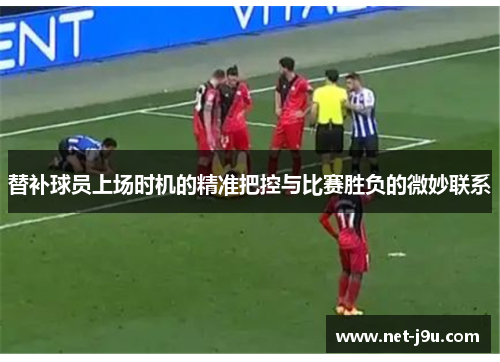 替补球员上场时机的精准把控与比赛胜负的微妙联系