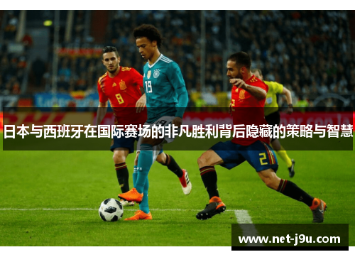 日本与西班牙在国际赛场的非凡胜利背后隐藏的策略与智慧