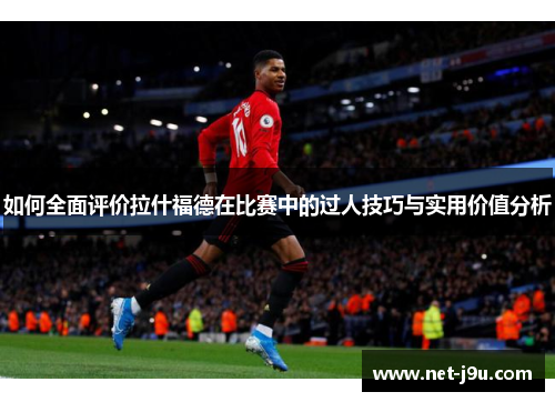 如何全面评价拉什福德在比赛中的过人技巧与实用价值分析