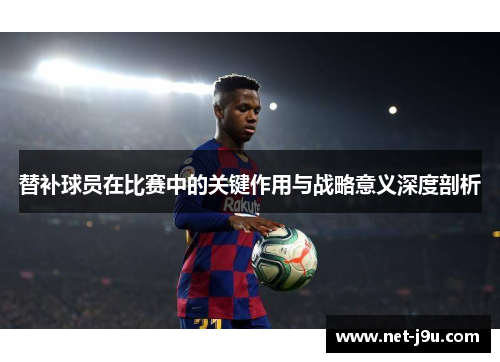 替补球员在比赛中的关键作用与战略意义深度剖析