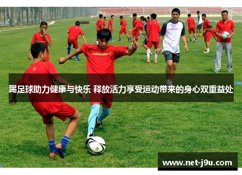 踢足球助力健康与快乐 释放活力享受运动带来的身心双重益处